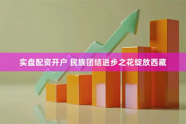 实盘配资开户 民族团结进步之花绽放西藏