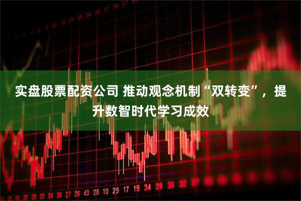 实盘股票配资公司 推动观念机制“双转变”，提升数智时代学习成效