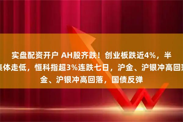 实盘配资开户 AH股齐跌！创业板跌近4%，半导体芯片股集体走低，恒科指超3%连跌七日，沪金、沪银冲高回落，国债反弹