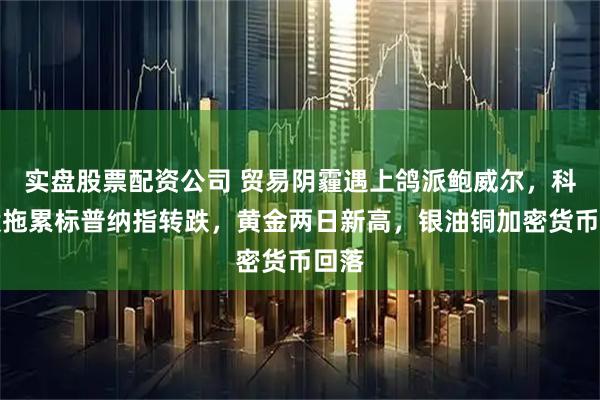 实盘股票配资公司 贸易阴霾遇上鸽派鲍威尔，科技股拖累标普纳指转跌，黄金两日新高，银油铜加密货币回落