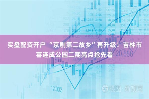 实盘配资开户 “京剧第二故乡”再升级！吉林市喜连成公园二期亮点抢先看