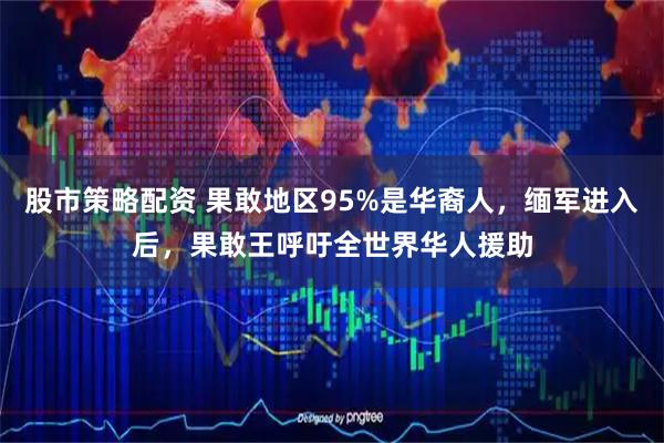 股市策略配资 果敢地区95%是华裔人,缅军进入后,果敢王呼吁全世界华人援助