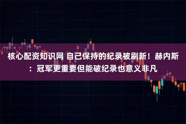 核心配资知识网 自己保持的纪录被刷新！赫内斯：冠军更重要但能破纪录也意义非凡