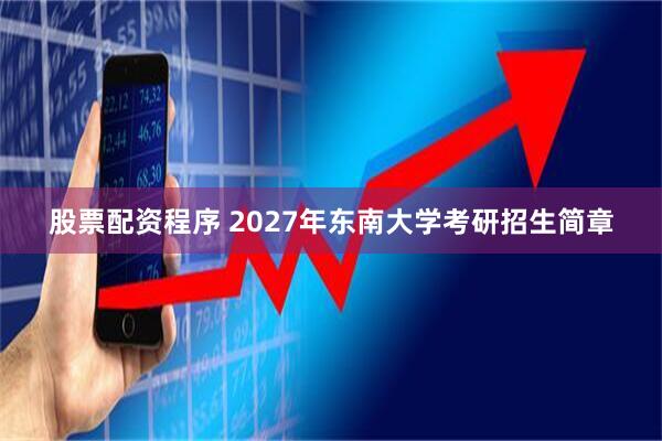 股票配资程序 2027年东南大学考研招生简章