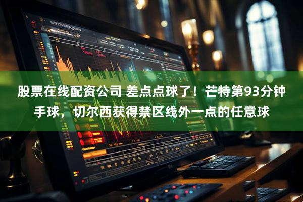 股票在线配资公司 差点点球了！芒特第93分钟手球，切尔西获得禁区线外一点的任意球