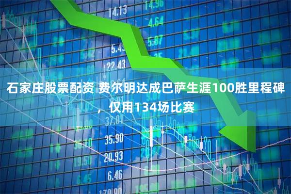 石家庄股票配资 费尔明达成巴萨生涯100胜里程碑，仅用134场比赛