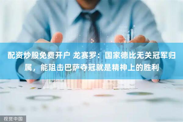 配资炒股免费开户 龙赛罗：国家德比无关冠军归属，能阻击巴萨夺冠就是精神上的胜利
