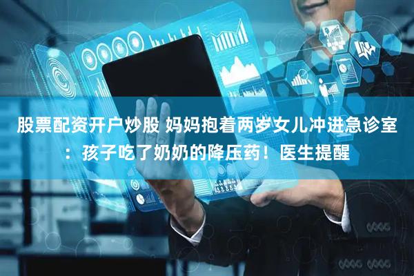 股票配资开户炒股 妈妈抱着两岁女儿冲进急诊室：孩子吃了奶奶的降压药！医生提醒