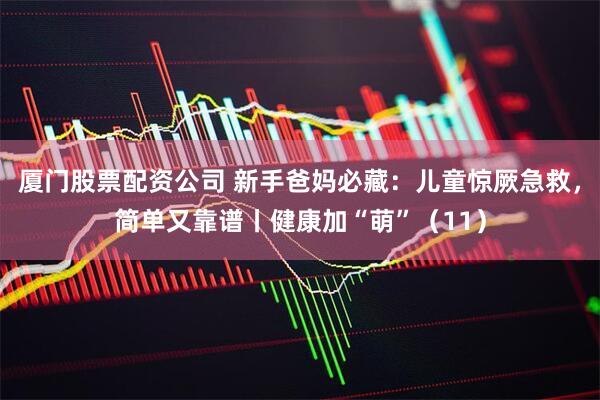 厦门股票配资公司 新手爸妈必藏：儿童惊厥急救，简单又靠谱丨健康加“萌”（11）