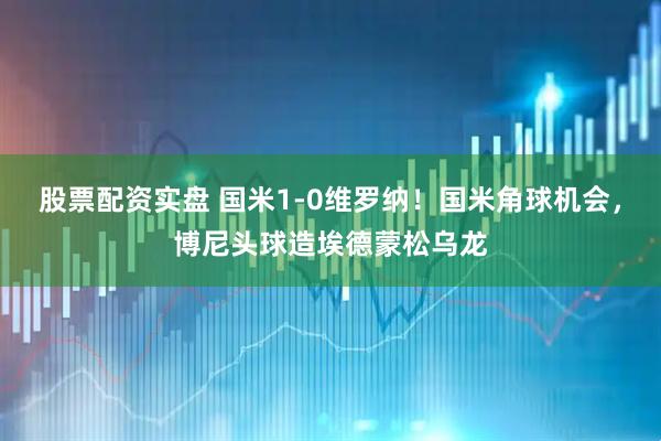 股票配资实盘 国米1-0维罗纳！国米角球机会，博尼头球造埃德蒙松乌龙