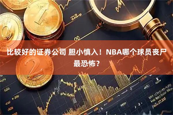 比较好的证券公司 胆小慎入！NBA哪个球员丧尸最恐怖？