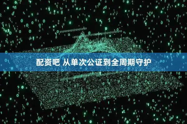配资吧 从单次公证到全周期守护