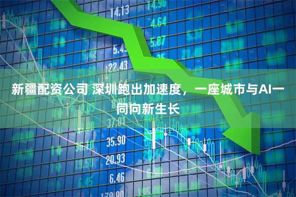 新疆配资公司 深圳跑出加速度，一座城市与AI一同向新生长