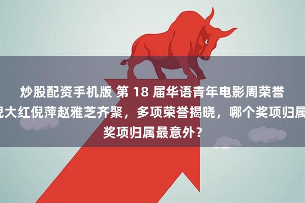 炒股配资手机版 第 18 届华语青年电影周荣誉发布！倪大红倪萍赵雅芝齐聚，多项荣誉揭晓，哪个奖项归属最意外？