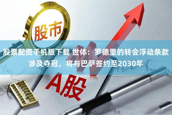 股票配资手机版下载 世体：罗德里的转会浮动条款涉及夺冠，将与巴萨签约至2030年