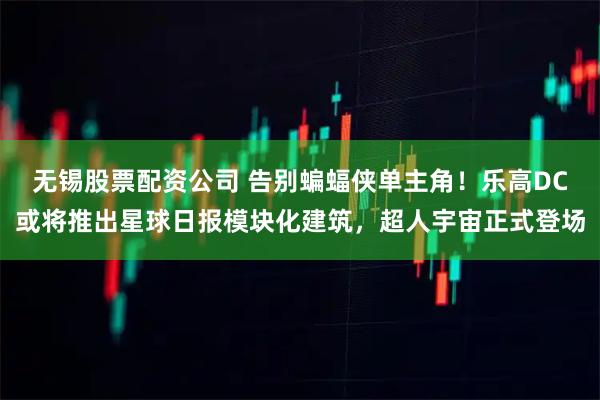 无锡股票配资公司 告别蝙蝠侠单主角！乐高DC或将推出星球日报模块化建筑，超人宇宙正式登场