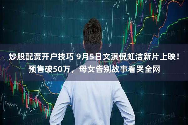 炒股配资开户技巧 9月5日文淇倪虹洁新片上映!预售破50万,母女告别故事看哭全网