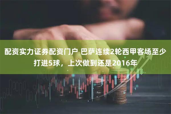 配资实力证券配资门户 巴萨连续2轮西甲客场至少打进5球，上次做到还是2016年