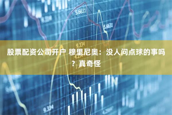 股票配资公司开户 穆里尼奥：没人问点球的事吗？真奇怪