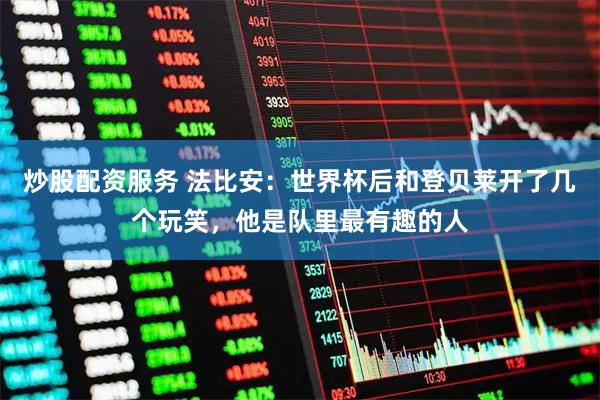 炒股配资服务 法比安：世界杯后和登贝莱开了几个玩笑，他是队里最有趣的人